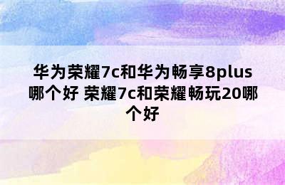 华为荣耀7c和华为畅享8plus哪个好 荣耀7c和荣耀畅玩20哪个好